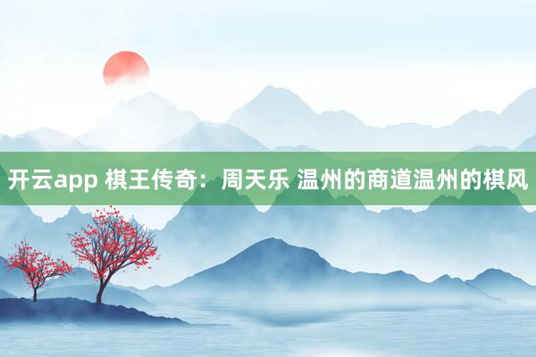 开云app 棋王传奇：周天乐 温州的商道温州的棋风
