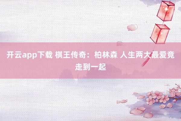 开云app下载 棋王传奇：柏林森 人生两大最爱竟走到一起