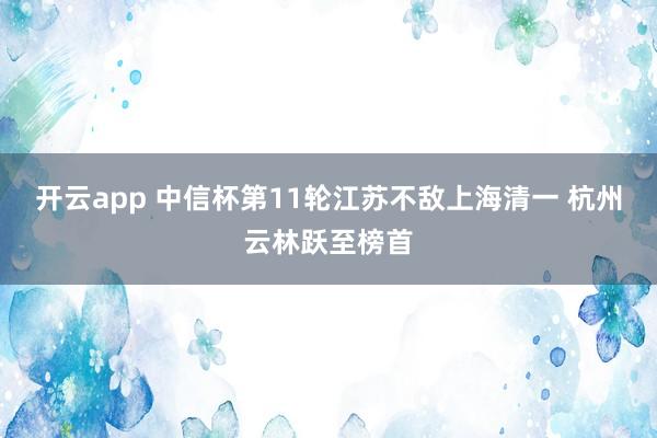开云app 中信杯第11轮江苏不敌上海清一 杭州云林跃至榜首