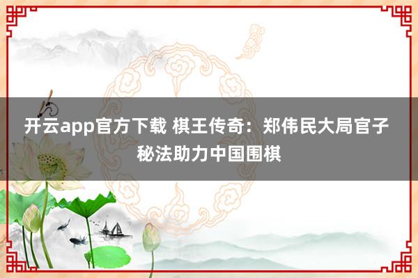 开云app官方下载 棋王传奇：郑伟民大局官子 秘法助力中国围棋