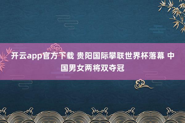 开云app官方下载 贵阳国际攀联世界杯落幕 中国男女两将双夺冠