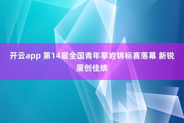 开云app 第14届全国青年攀岩锦标赛落幕 新锐屡创佳绩
