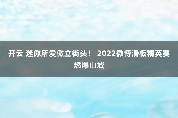 开云 迷你所爱傲立街头！ 2022微博滑板精英赛燃爆山城