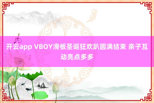 开云app VBOY滑板圣诞狂欢趴圆满结束 亲子互动亮点多多