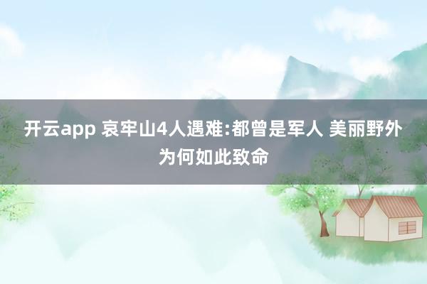 开云app 哀牢山4人遇难:都曾是军人 美丽野外为何如此致命
