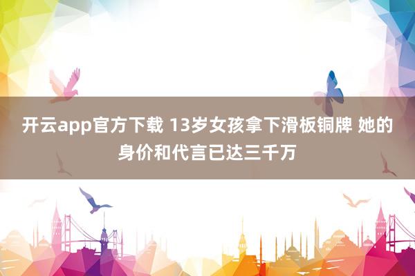 开云app官方下载 13岁女孩拿下滑板铜牌 她的身价和代言已达三千万