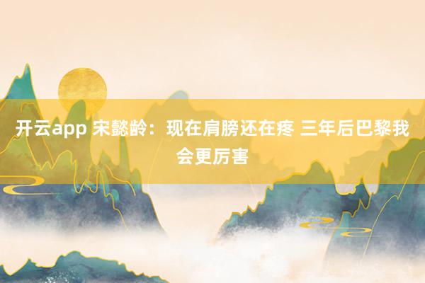 开云app 宋懿龄：现在肩膀还在疼 三年后巴黎我会更厉害