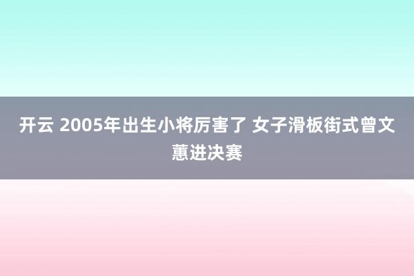 开云 2005年出生小将厉害了 女子滑板街式曾文蕙进决赛