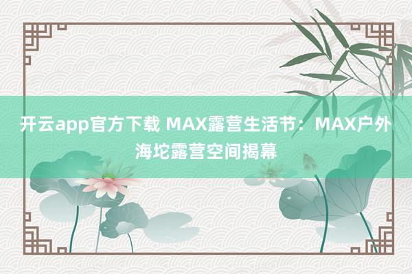 开云app官方下载 MAX露营生活节：MAX户外海坨露营空间揭幕