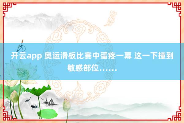 开云app 奥运滑板比赛中蛋疼一幕 这一下撞到敏感部位……