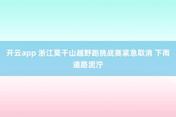 开云app 浙江莫干山越野跑挑战赛紧急取消 下雨道路泥泞