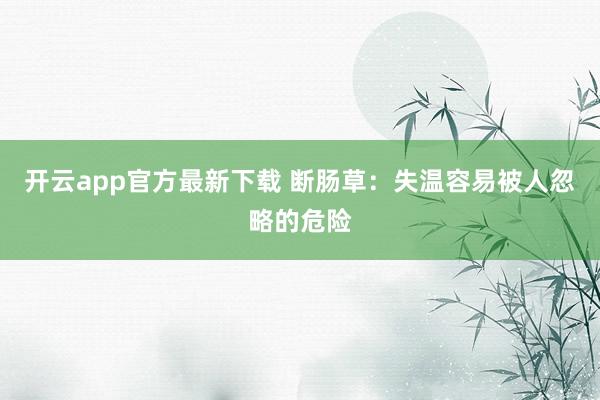 开云app官方最新下载 断肠草：失温容易被人忽略的危险