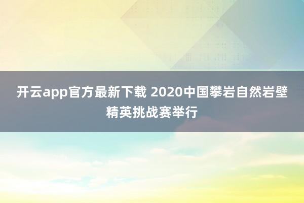 开云app官方最新下载 2020中国攀岩自然岩壁精英挑战赛举行
