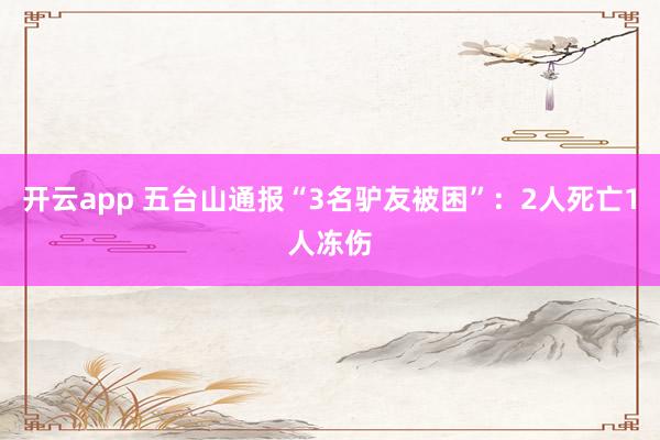 开云app 五台山通报“3名驴友被困”：2人死亡1人冻伤