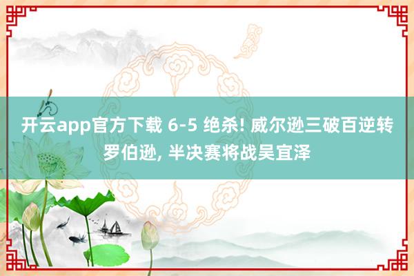 开云app官方下载 6-5 绝杀! 威尔逊三破百逆转罗伯逊, 半决赛将战吴宜泽