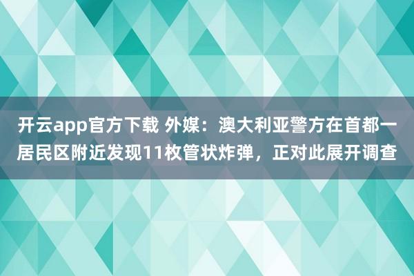 开云app官方下载 外媒：澳大利亚警方在首都一居民区附近发现11枚管状炸弹，正对此展开调查