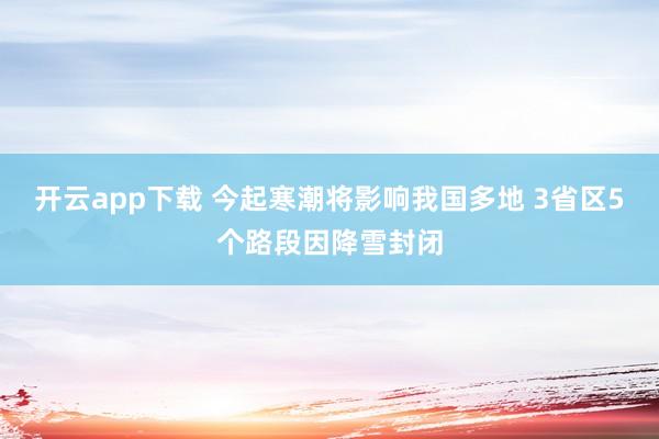 开云app下载 今起寒潮将影响我国多地 3省区5个路段因降雪封闭