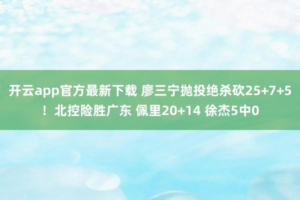 开云app官方最新下载 廖三宁抛投绝杀砍25+7+5！北控险胜广东 佩里20+14 徐杰5中0