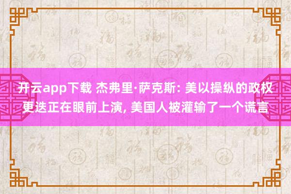 开云app下载 杰弗里·萨克斯: 美以操纵的政权更迭正在眼前上演, 美国人被灌输了一个谎言