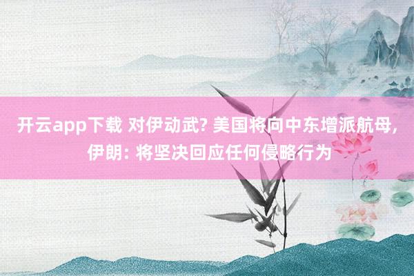 开云app下载 对伊动武? 美国将向中东增派航母, 伊朗: 将坚决回应任何侵略行为