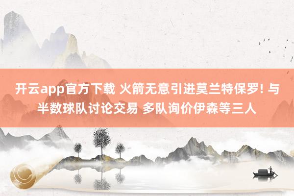 开云app官方下载 火箭无意引进莫兰特保罗! 与半数球队讨论交易 多队询价伊森等三人