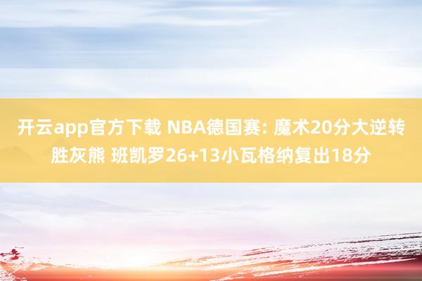 开云app官方下载 NBA德国赛: 魔术20分大逆转胜灰熊 班凯罗26+13小瓦格纳复出18分