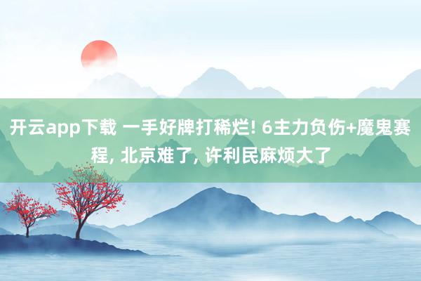 开云app下载 一手好牌打稀烂! 6主力负伤+魔鬼赛程, 北京难了, 许利民麻烦大了