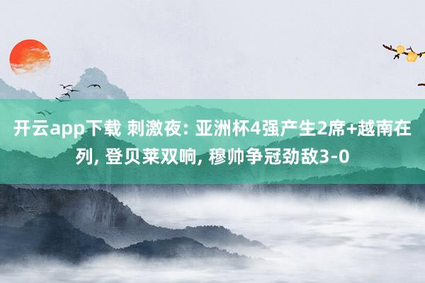 开云app下载 刺激夜: 亚洲杯4强产生2席+越南在列, 登贝莱双响, 穆帅争冠劲敌3-0
