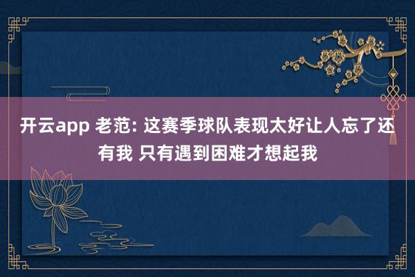 开云app 老范: 这赛季球队表现太好让人忘了还有我 只有遇到困难才想起我