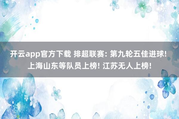 开云app官方下载 排超联赛: 第九轮五佳进球! 上海山东等队员上榜! 江苏无人上榜!