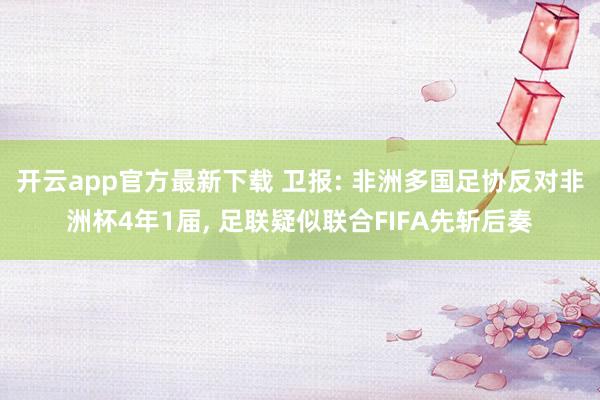 开云app官方最新下载 卫报: 非洲多国足协反对非洲杯4年1届, 足联疑似联合FIFA先斩后奏
