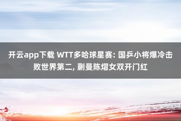 开云app下载 WTT多哈球星赛: 国乒小将爆冷击败世界第二, 蒯曼陈熠女双开门红