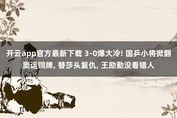 开云app官方最新下载 3-0爆大冷! 国乒小将掀翻奥运铜牌, 替莎头复仇, 王励勤没看错人