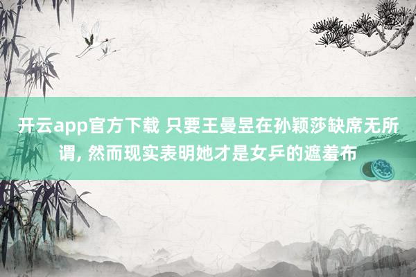 开云app官方下载 只要王曼昱在孙颖莎缺席无所谓, 然而现实表明她才是女乒的遮羞布