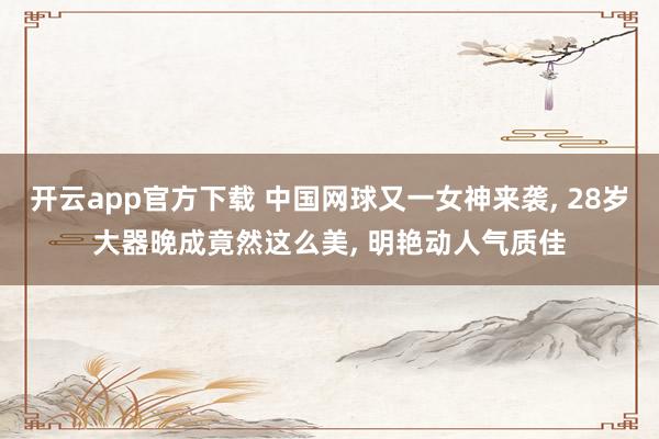 开云app官方下载 中国网球又一女神来袭, 28岁大器晚成竟然这么美, 明艳动人气质佳