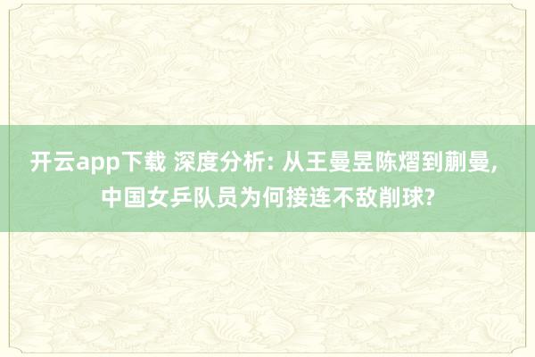 开云app下载 深度分析: 从王曼昱陈熠到蒯曼, 中国女乒队员为何接连不敌削球?