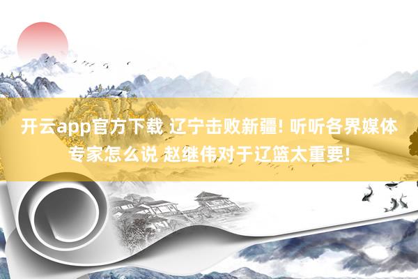 开云app官方下载 辽宁击败新疆! 听听各界媒体专家怎么说 赵继伟对于辽篮太重要!