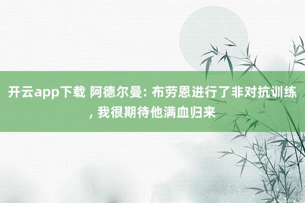 开云app下载 阿德尔曼: 布劳恩进行了非对抗训练, 我很期待他满血归来