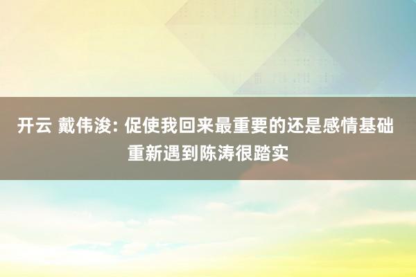 开云 戴伟浚: 促使我回来最重要的还是感情基础 重新遇到陈涛很踏实