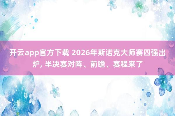 开云app官方下载 2026年斯诺克大师赛四强出炉, 半决赛对阵、前瞻、赛程来了