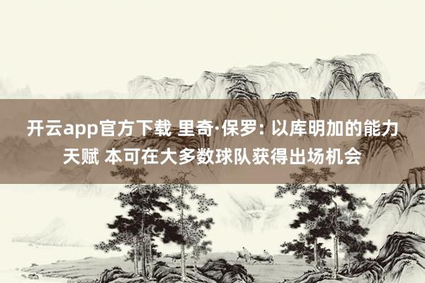 开云app官方下载 里奇·保罗: 以库明加的能力天赋 本可在大多数球队获得出场机会