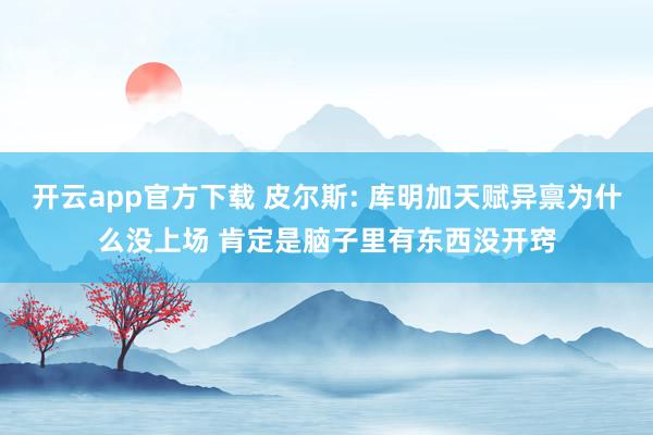 开云app官方下载 皮尔斯: 库明加天赋异禀为什么没上场 肯定是脑子里有东西没开窍