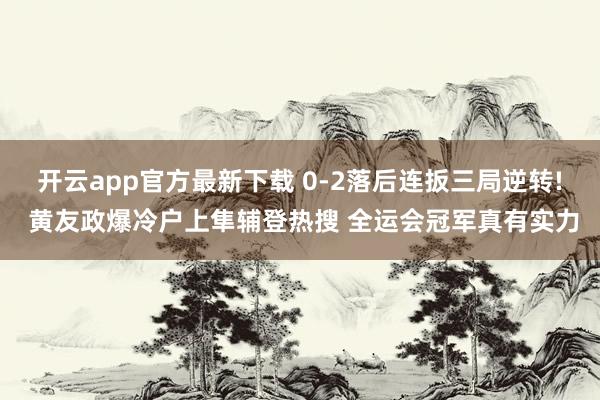 开云app官方最新下载 0-2落后连扳三局逆转! 黄友政爆冷户上隼辅登热搜 全运会冠军真有实力