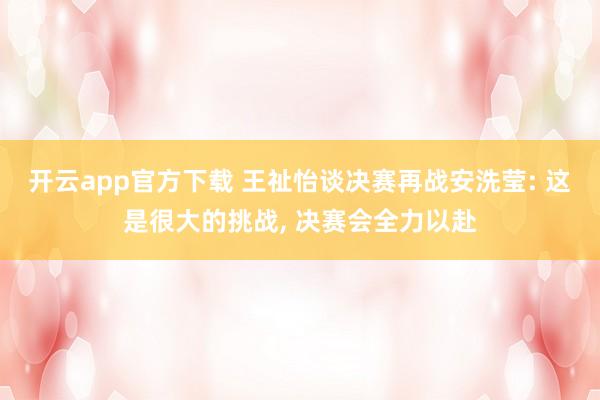 开云app官方下载 王祉怡谈决赛再战安洗莹: 这是很大的挑战, 决赛会全力以赴