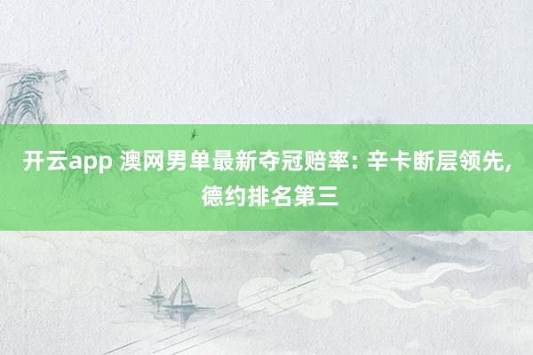 开云app 澳网男单最新夺冠赔率: 辛卡断层领先, 德约排名第三