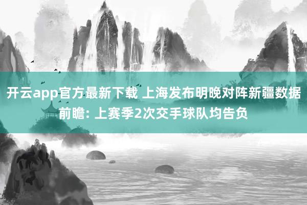 开云app官方最新下载 上海发布明晚对阵新疆数据前瞻: 上赛季2次交手球队均告负