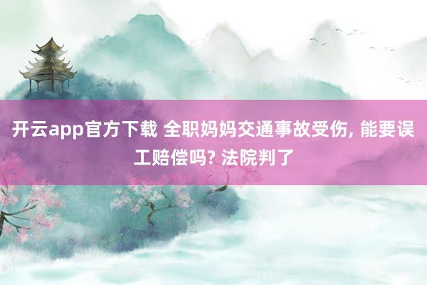 开云app官方下载 全职妈妈交通事故受伤, 能要误工赔偿吗? 法院判了