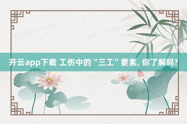 开云app下载 工伤中的“三工”要素, 你了解吗?