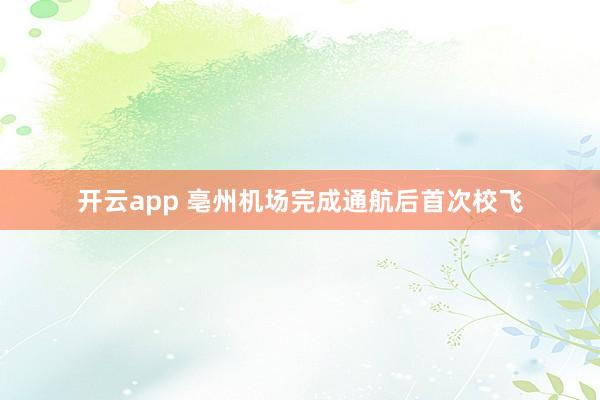 开云app 亳州机场完成通航后首次校飞