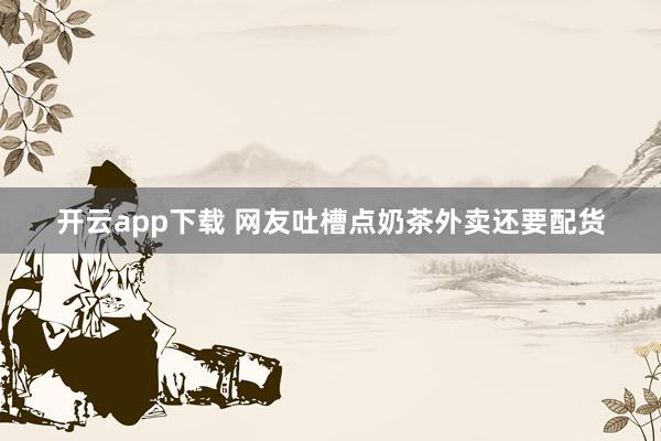 开云app下载 网友吐槽点奶茶外卖还要配货